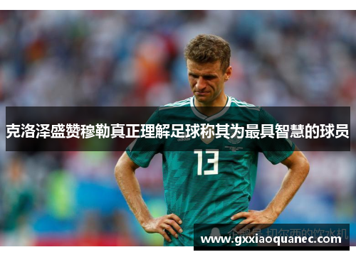 克洛泽盛赞穆勒真正理解足球称其为最具智慧的球员