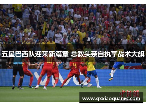 五星巴西队迎来新篇章 总教头亲自执掌战术大旗