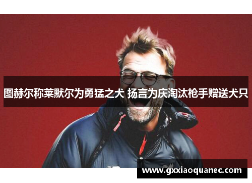 图赫尔称莱默尔为勇猛之犬 扬言为庆淘汰枪手赠送犬只