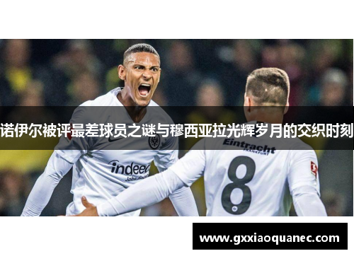 诺伊尔被评最差球员之谜与穆西亚拉光辉岁月的交织时刻